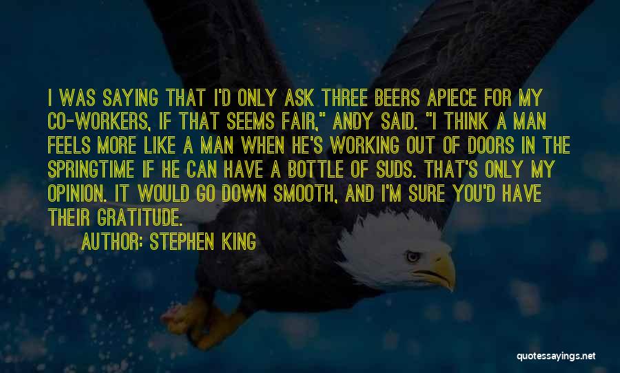 Stephen King Quotes: I Was Saying That I'd Only Ask Three Beers Apiece For My Co-workers, If That Seems Fair, Andy Said. I