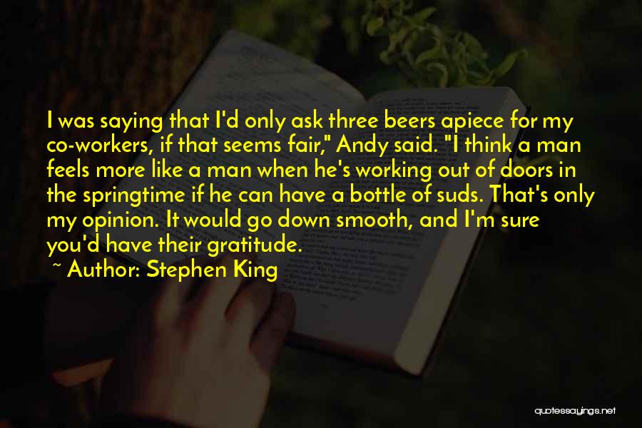 Stephen King Quotes: I Was Saying That I'd Only Ask Three Beers Apiece For My Co-workers, If That Seems Fair, Andy Said. I