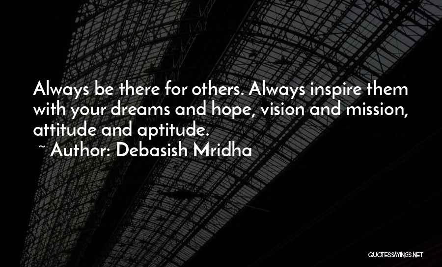 Debasish Mridha Quotes: Always Be There For Others. Always Inspire Them With Your Dreams And Hope, Vision And Mission, Attitude And Aptitude.