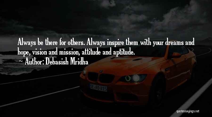 Debasish Mridha Quotes: Always Be There For Others. Always Inspire Them With Your Dreams And Hope, Vision And Mission, Attitude And Aptitude.