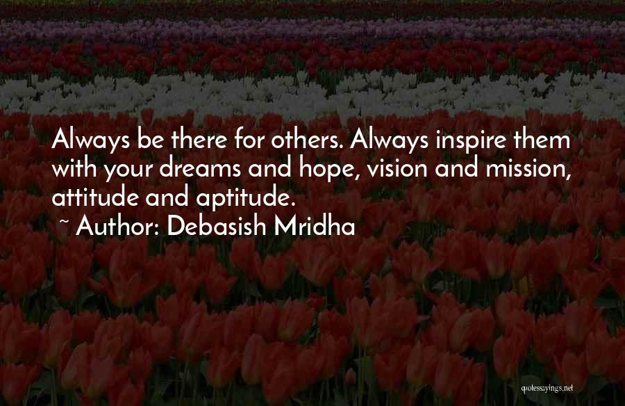 Debasish Mridha Quotes: Always Be There For Others. Always Inspire Them With Your Dreams And Hope, Vision And Mission, Attitude And Aptitude.