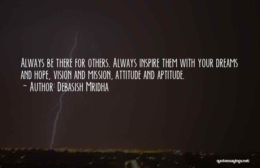 Debasish Mridha Quotes: Always Be There For Others. Always Inspire Them With Your Dreams And Hope, Vision And Mission, Attitude And Aptitude.