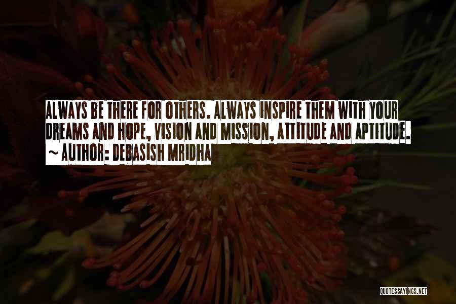 Debasish Mridha Quotes: Always Be There For Others. Always Inspire Them With Your Dreams And Hope, Vision And Mission, Attitude And Aptitude.