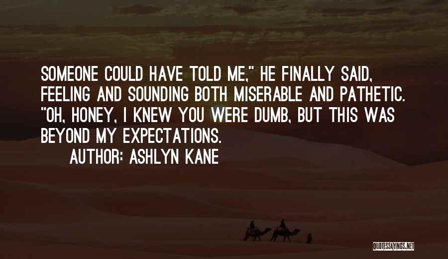 Ashlyn Kane Quotes: Someone Could Have Told Me, He Finally Said, Feeling And Sounding Both Miserable And Pathetic. Oh, Honey, I Knew You