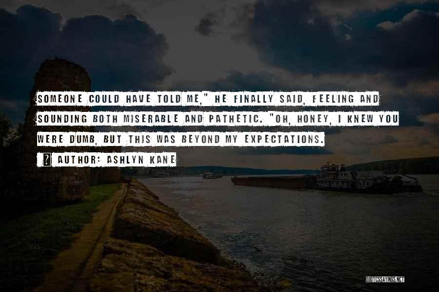 Ashlyn Kane Quotes: Someone Could Have Told Me, He Finally Said, Feeling And Sounding Both Miserable And Pathetic. Oh, Honey, I Knew You