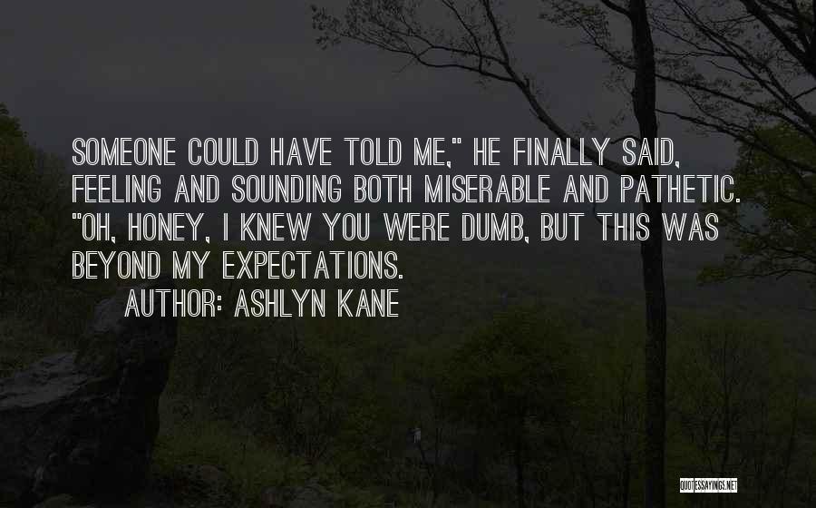 Ashlyn Kane Quotes: Someone Could Have Told Me, He Finally Said, Feeling And Sounding Both Miserable And Pathetic. Oh, Honey, I Knew You