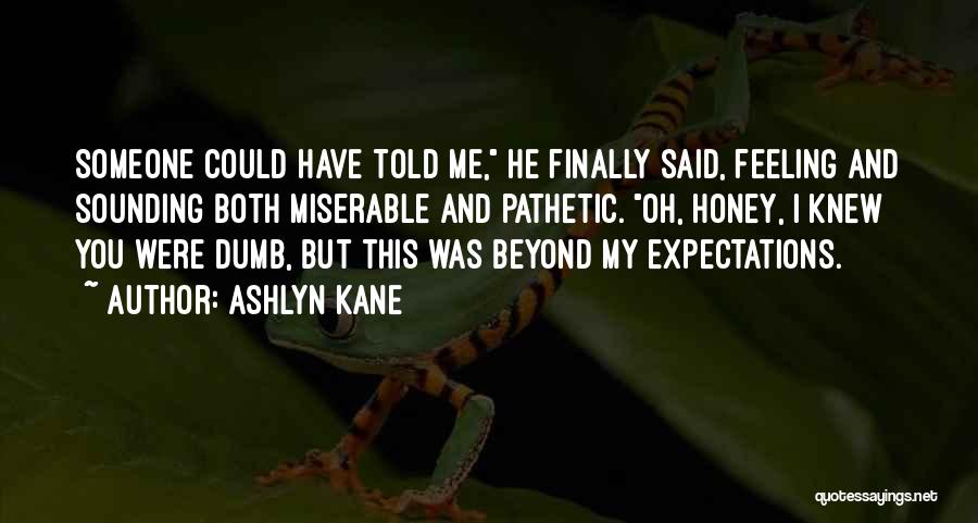 Ashlyn Kane Quotes: Someone Could Have Told Me, He Finally Said, Feeling And Sounding Both Miserable And Pathetic. Oh, Honey, I Knew You