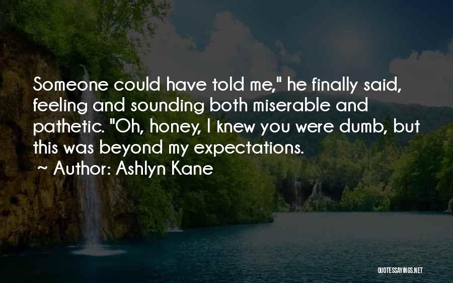 Ashlyn Kane Quotes: Someone Could Have Told Me, He Finally Said, Feeling And Sounding Both Miserable And Pathetic. Oh, Honey, I Knew You