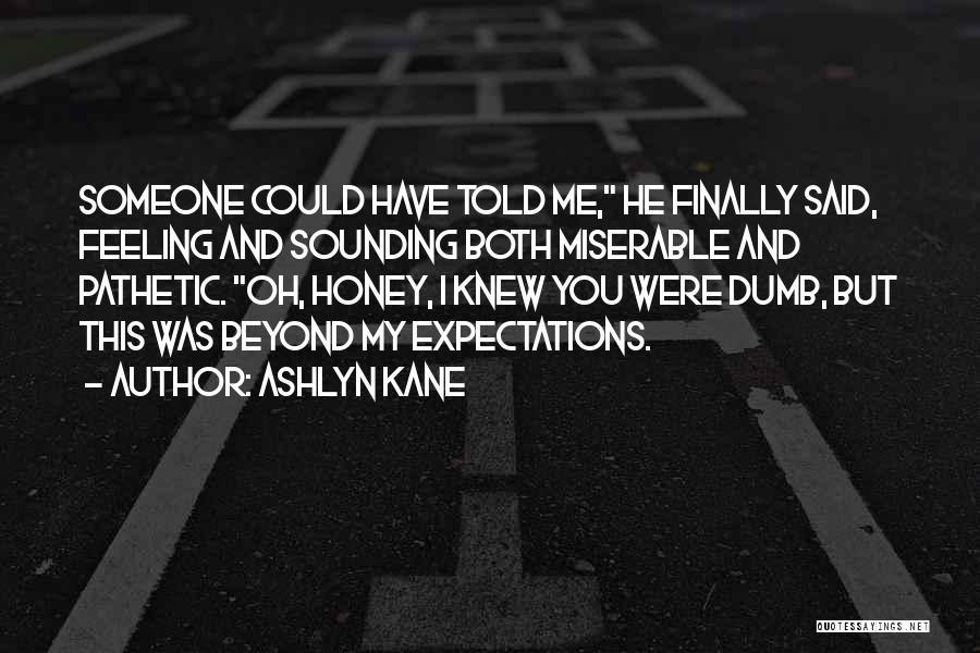 Ashlyn Kane Quotes: Someone Could Have Told Me, He Finally Said, Feeling And Sounding Both Miserable And Pathetic. Oh, Honey, I Knew You