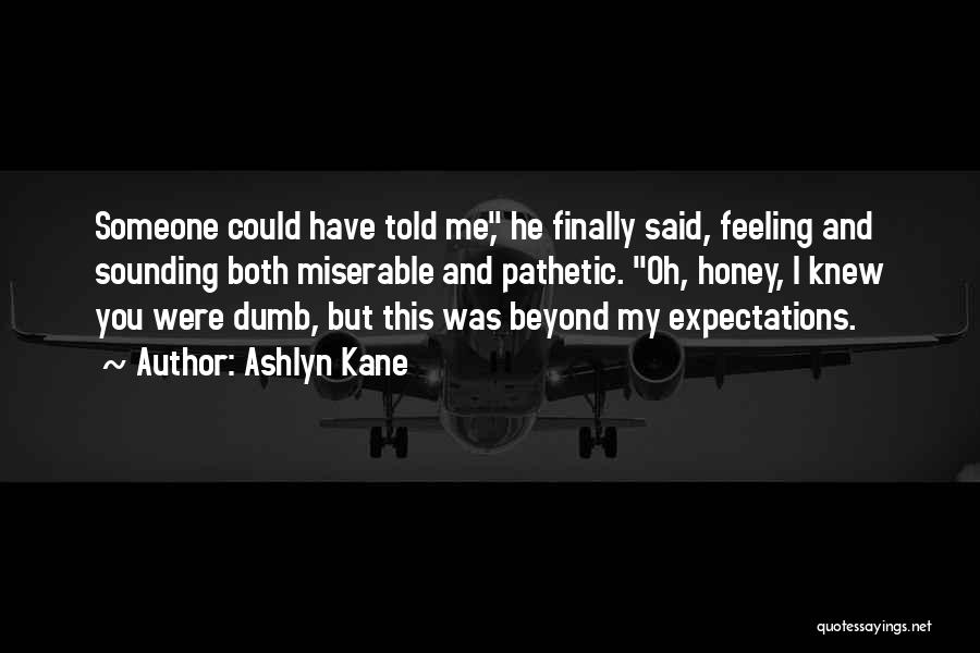 Ashlyn Kane Quotes: Someone Could Have Told Me, He Finally Said, Feeling And Sounding Both Miserable And Pathetic. Oh, Honey, I Knew You