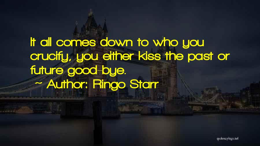 Ringo Starr Quotes: It All Comes Down To Who You Crucify, You Either Kiss The Past Or Future Good-bye.
