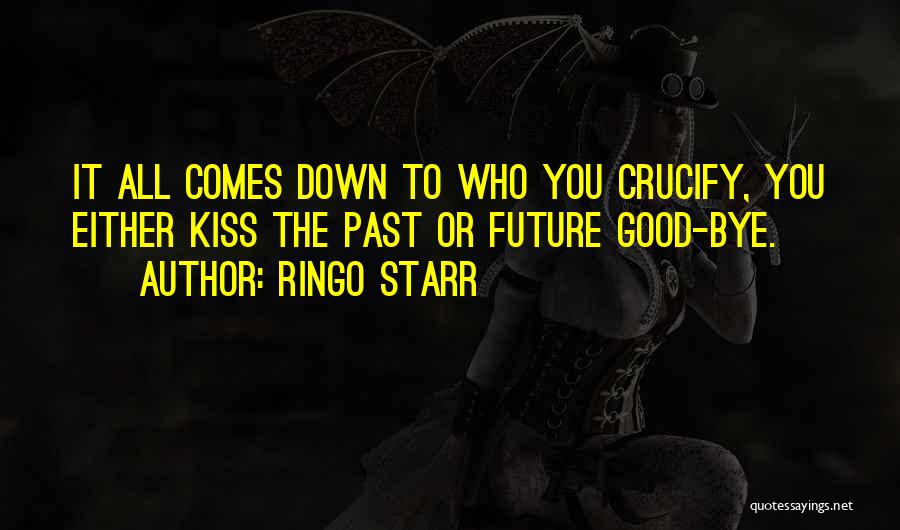 Ringo Starr Quotes: It All Comes Down To Who You Crucify, You Either Kiss The Past Or Future Good-bye.
