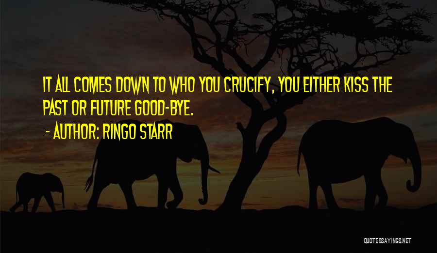 Ringo Starr Quotes: It All Comes Down To Who You Crucify, You Either Kiss The Past Or Future Good-bye.