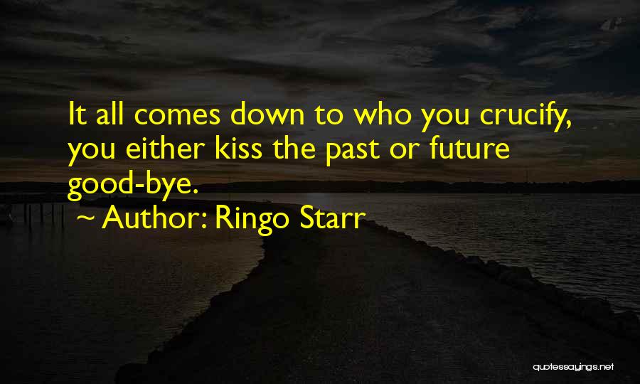 Ringo Starr Quotes: It All Comes Down To Who You Crucify, You Either Kiss The Past Or Future Good-bye.