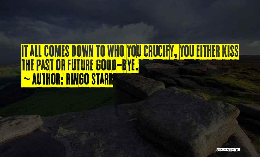 Ringo Starr Quotes: It All Comes Down To Who You Crucify, You Either Kiss The Past Or Future Good-bye.
