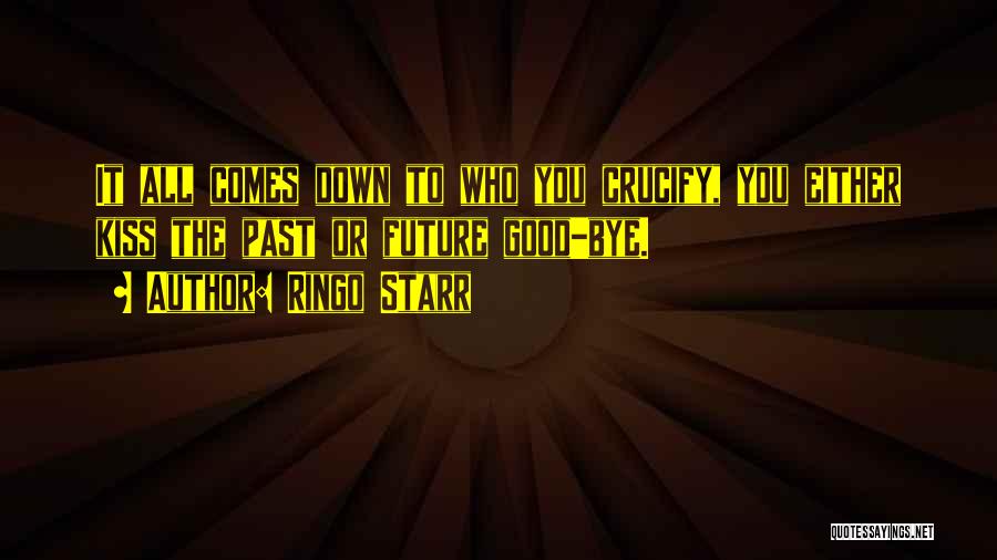 Ringo Starr Quotes: It All Comes Down To Who You Crucify, You Either Kiss The Past Or Future Good-bye.