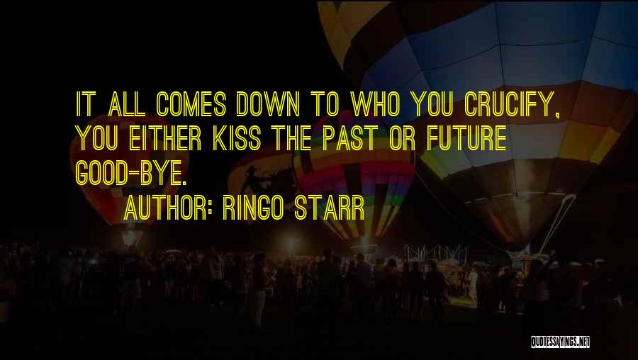 Ringo Starr Quotes: It All Comes Down To Who You Crucify, You Either Kiss The Past Or Future Good-bye.