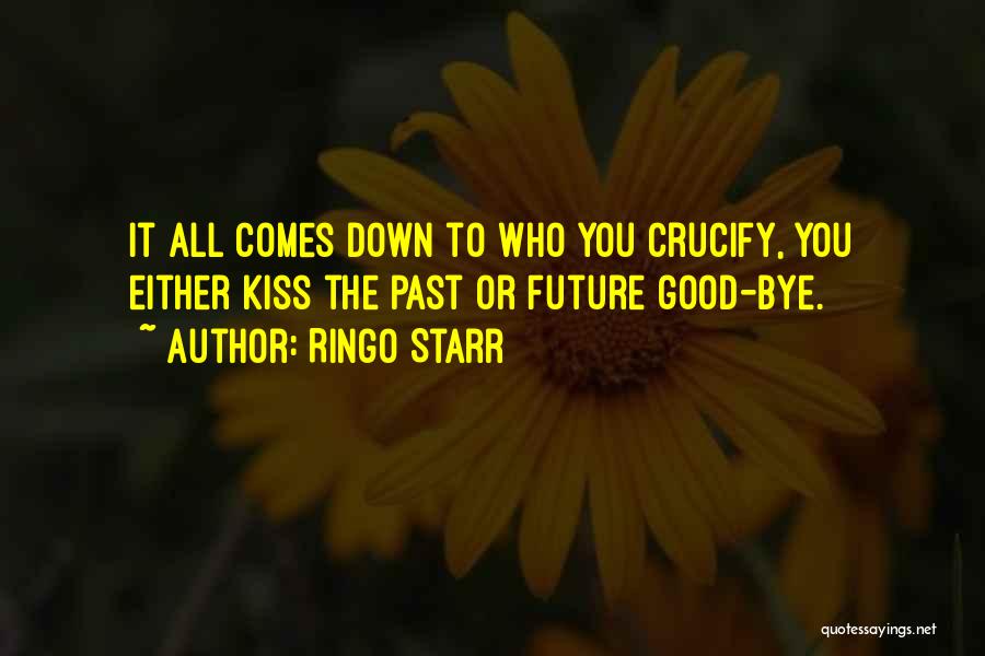 Ringo Starr Quotes: It All Comes Down To Who You Crucify, You Either Kiss The Past Or Future Good-bye.