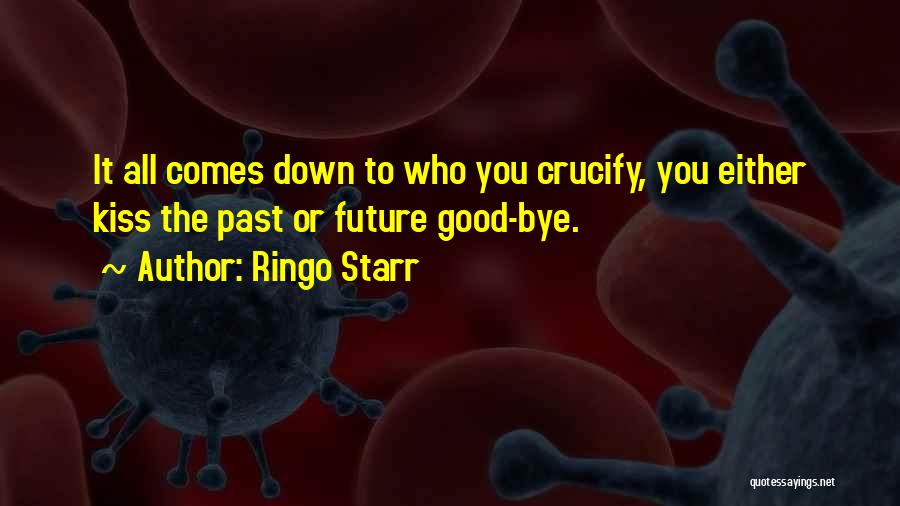 Ringo Starr Quotes: It All Comes Down To Who You Crucify, You Either Kiss The Past Or Future Good-bye.