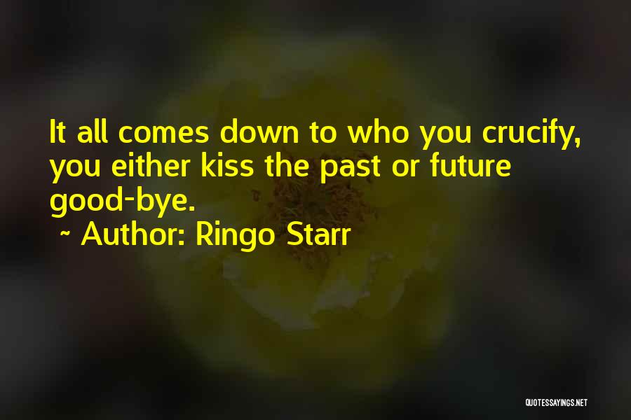 Ringo Starr Quotes: It All Comes Down To Who You Crucify, You Either Kiss The Past Or Future Good-bye.