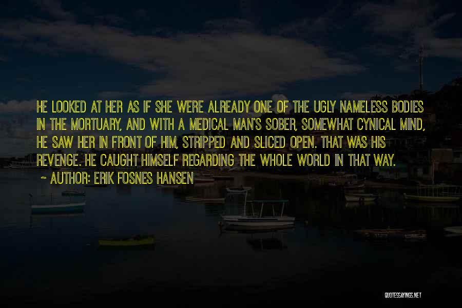 Erik Fosnes Hansen Quotes: He Looked At Her As If She Were Already One Of The Ugly Nameless Bodies In The Mortuary, And With