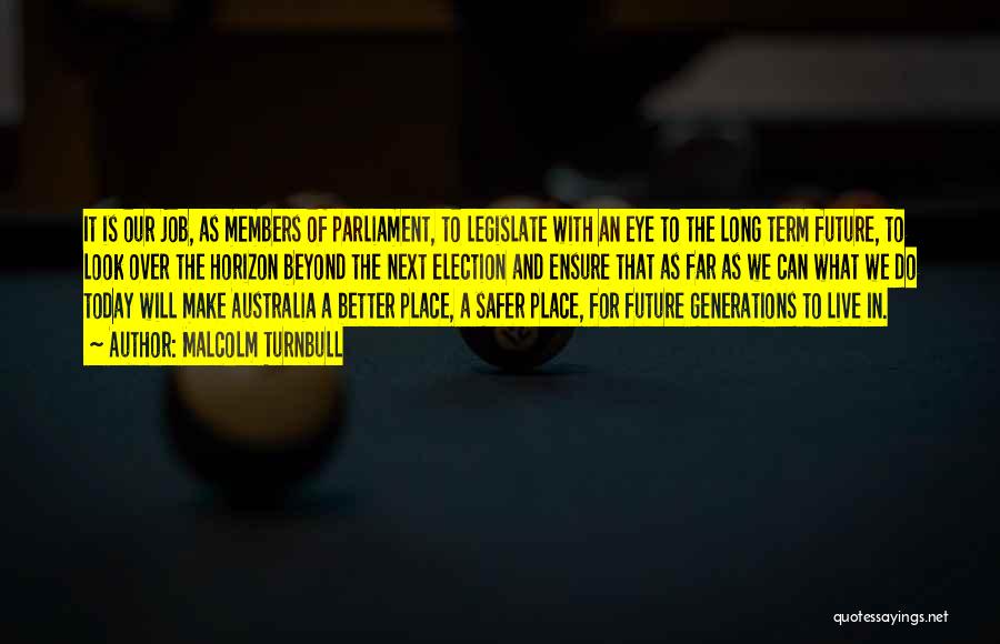 Malcolm Turnbull Quotes: It Is Our Job, As Members Of Parliament, To Legislate With An Eye To The Long Term Future, To Look