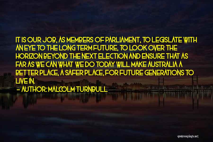 Malcolm Turnbull Quotes: It Is Our Job, As Members Of Parliament, To Legislate With An Eye To The Long Term Future, To Look