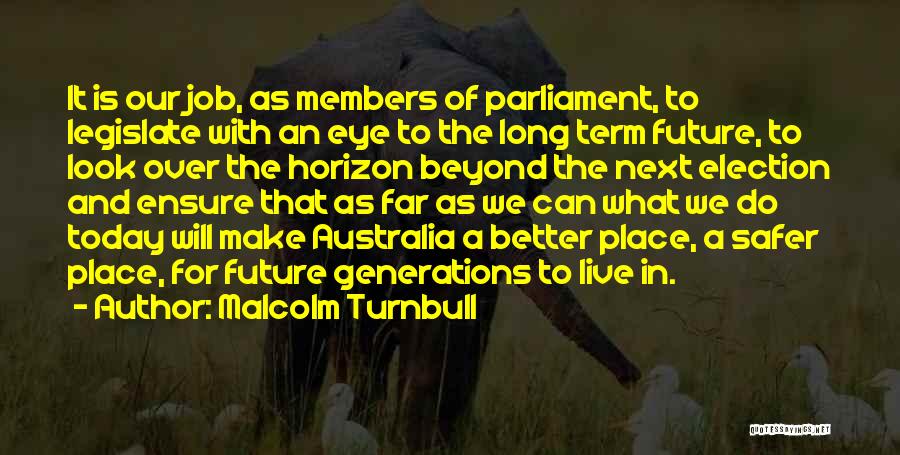 Malcolm Turnbull Quotes: It Is Our Job, As Members Of Parliament, To Legislate With An Eye To The Long Term Future, To Look