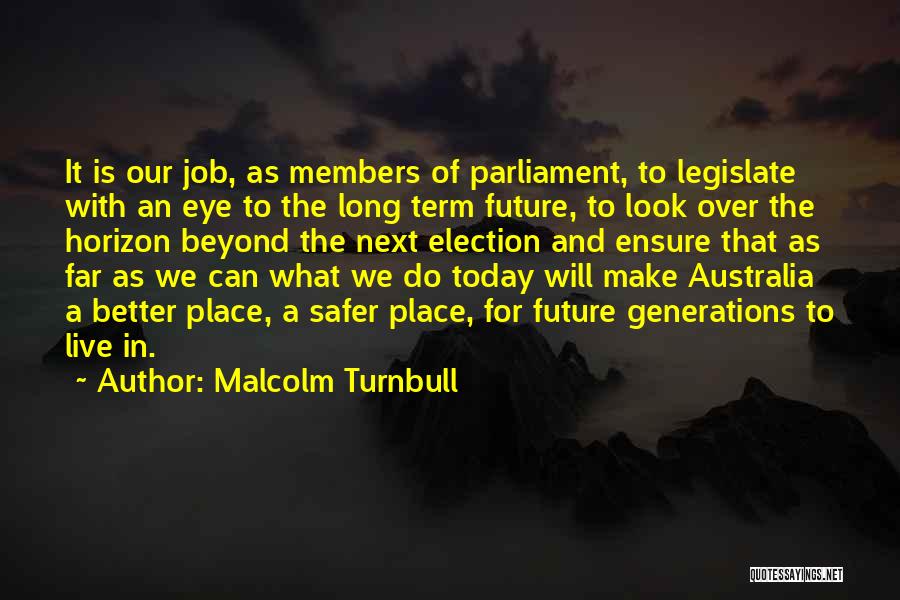 Malcolm Turnbull Quotes: It Is Our Job, As Members Of Parliament, To Legislate With An Eye To The Long Term Future, To Look