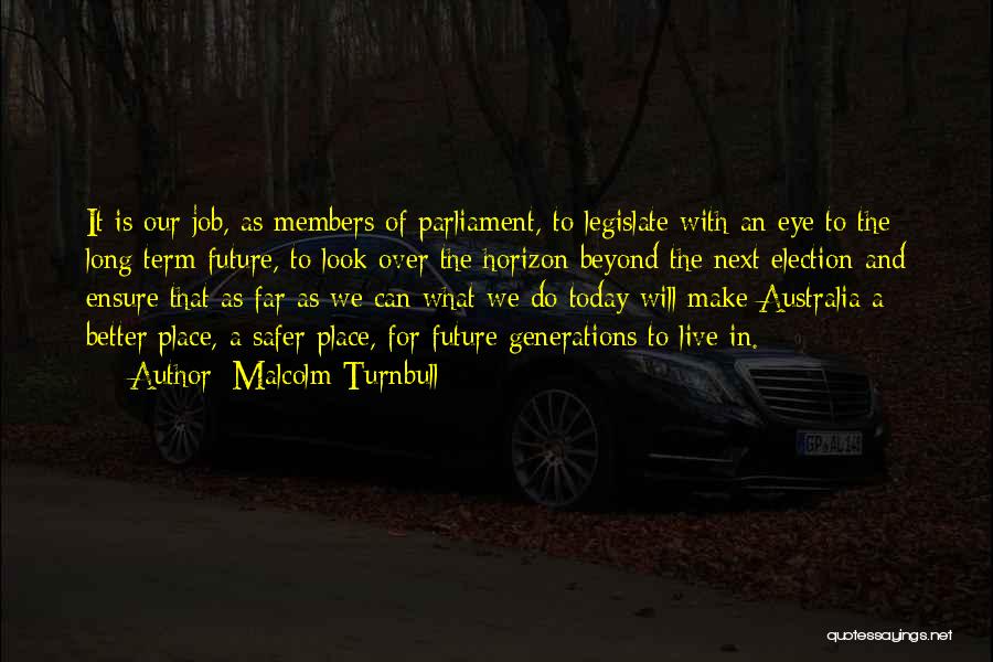 Malcolm Turnbull Quotes: It Is Our Job, As Members Of Parliament, To Legislate With An Eye To The Long Term Future, To Look