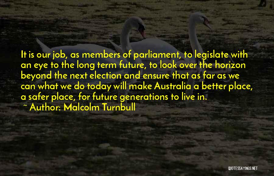 Malcolm Turnbull Quotes: It Is Our Job, As Members Of Parliament, To Legislate With An Eye To The Long Term Future, To Look