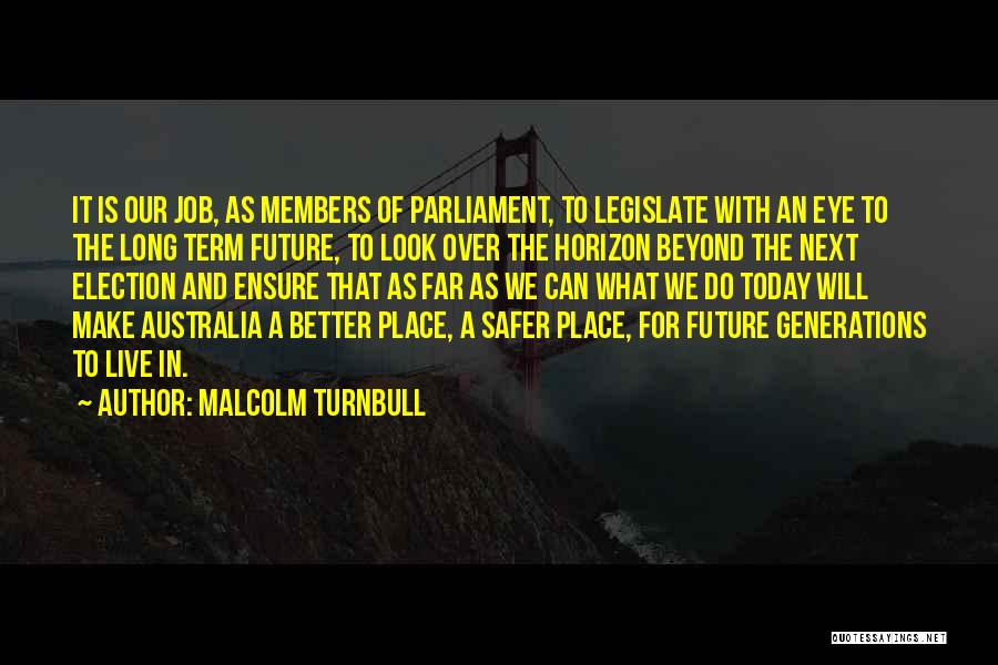 Malcolm Turnbull Quotes: It Is Our Job, As Members Of Parliament, To Legislate With An Eye To The Long Term Future, To Look