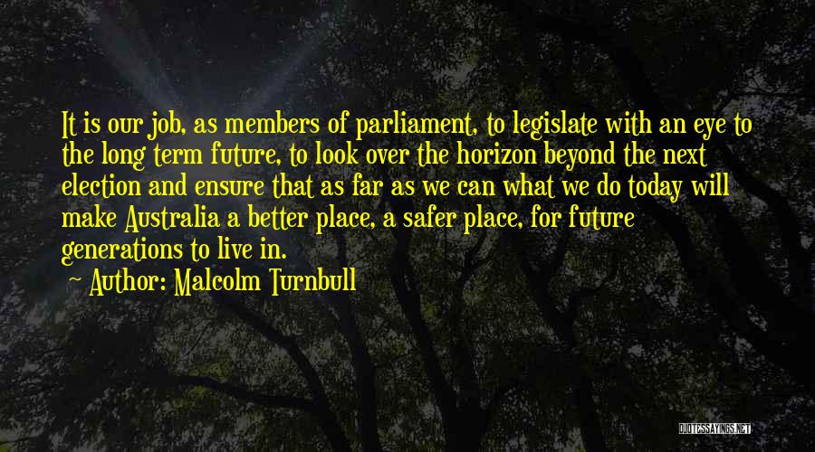 Malcolm Turnbull Quotes: It Is Our Job, As Members Of Parliament, To Legislate With An Eye To The Long Term Future, To Look