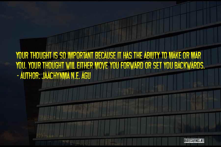 Jaachynma N.E. Agu Quotes: Your Thought Is So Important Because It Has The Ability To Make Or Mar You. Your Thought Will Either Move