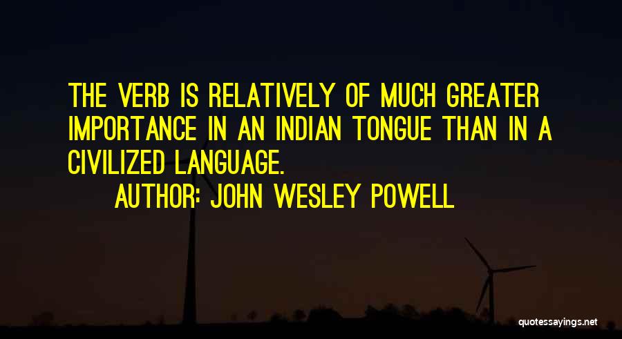 John Wesley Powell Quotes: The Verb Is Relatively Of Much Greater Importance In An Indian Tongue Than In A Civilized Language.