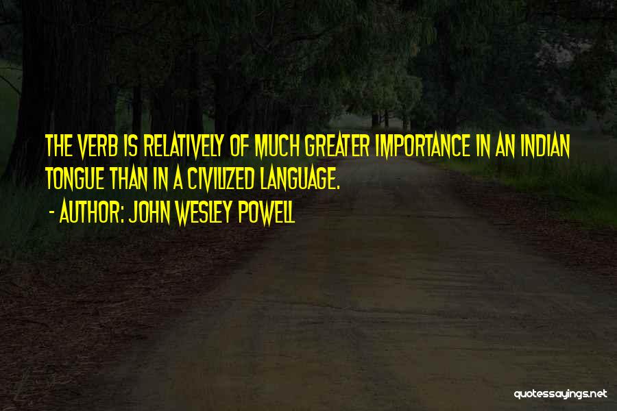 John Wesley Powell Quotes: The Verb Is Relatively Of Much Greater Importance In An Indian Tongue Than In A Civilized Language.