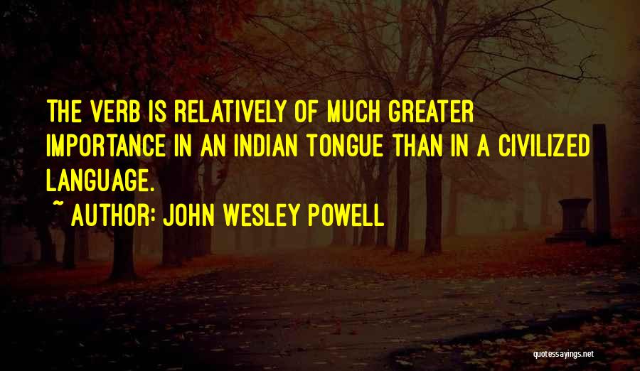 John Wesley Powell Quotes: The Verb Is Relatively Of Much Greater Importance In An Indian Tongue Than In A Civilized Language.