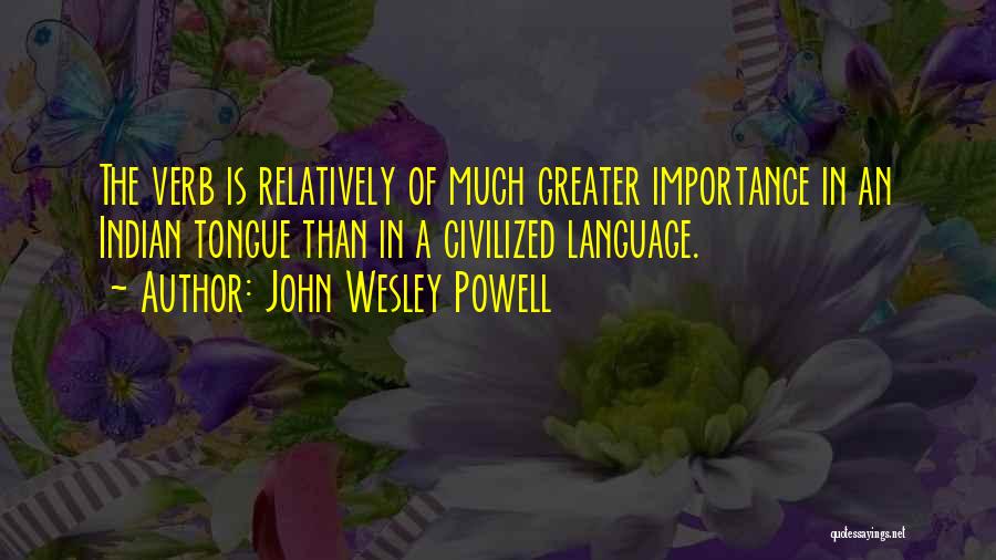 John Wesley Powell Quotes: The Verb Is Relatively Of Much Greater Importance In An Indian Tongue Than In A Civilized Language.