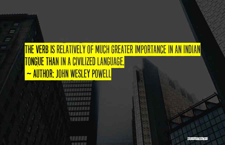 John Wesley Powell Quotes: The Verb Is Relatively Of Much Greater Importance In An Indian Tongue Than In A Civilized Language.