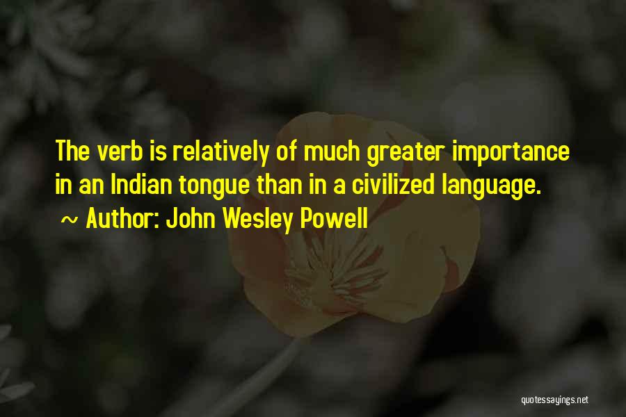 John Wesley Powell Quotes: The Verb Is Relatively Of Much Greater Importance In An Indian Tongue Than In A Civilized Language.