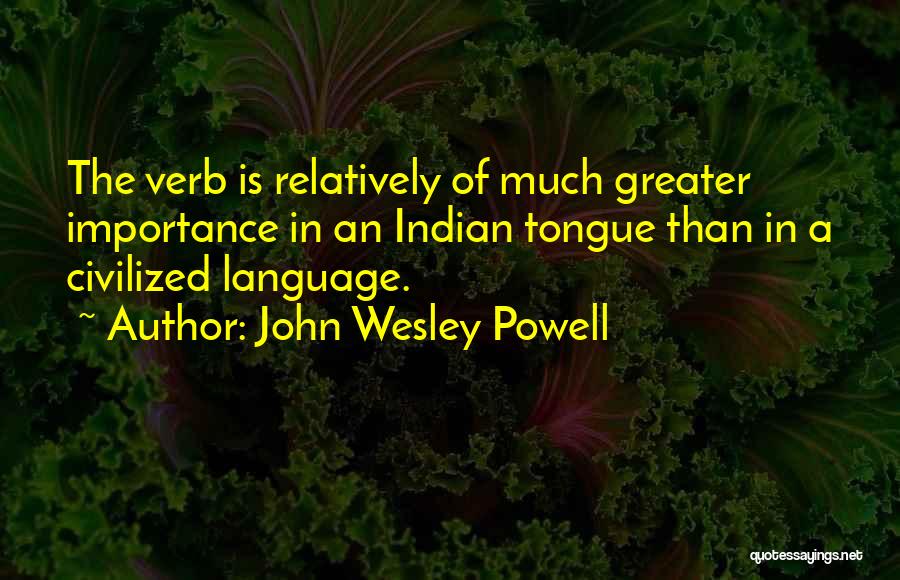 John Wesley Powell Quotes: The Verb Is Relatively Of Much Greater Importance In An Indian Tongue Than In A Civilized Language.