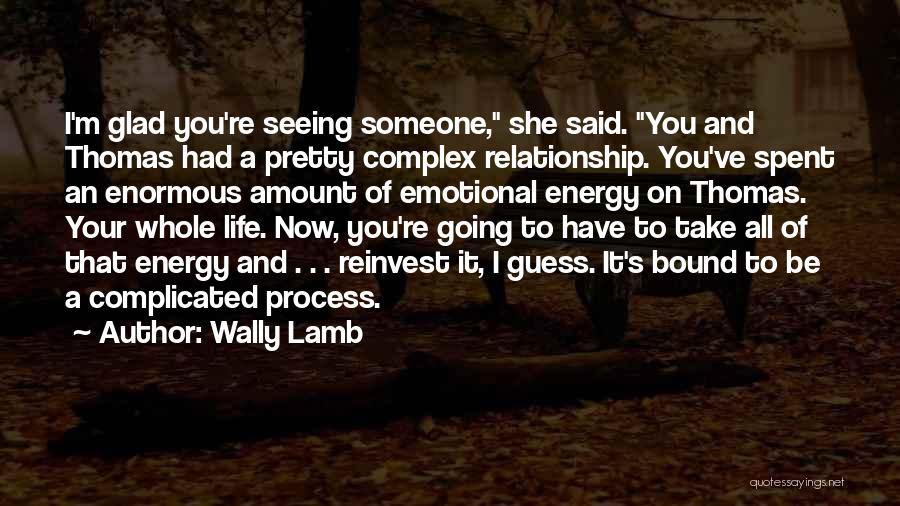 Wally Lamb Quotes: I'm Glad You're Seeing Someone, She Said. You And Thomas Had A Pretty Complex Relationship. You've Spent An Enormous Amount