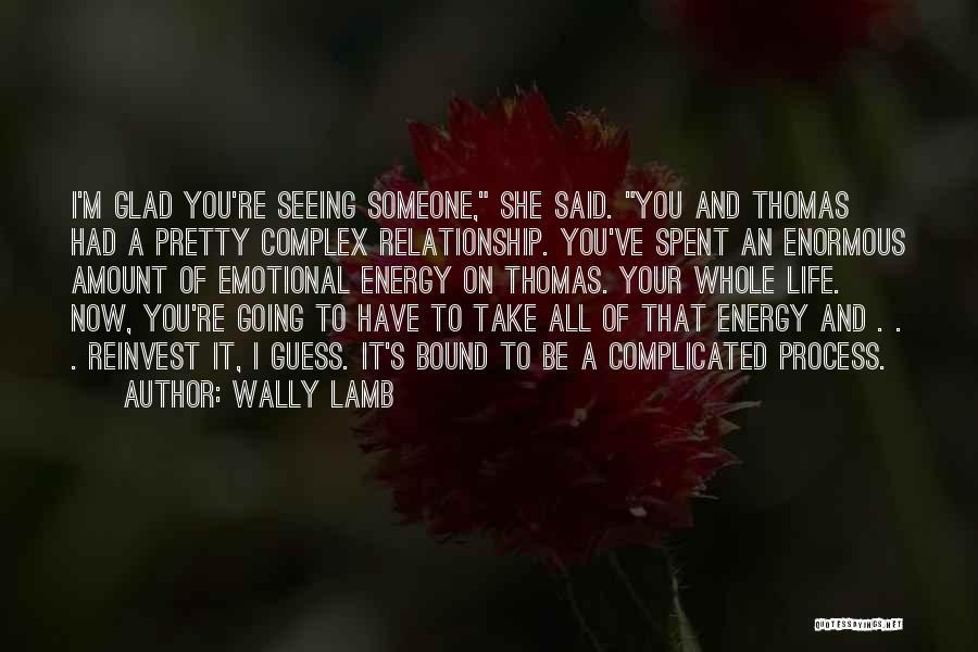 Wally Lamb Quotes: I'm Glad You're Seeing Someone, She Said. You And Thomas Had A Pretty Complex Relationship. You've Spent An Enormous Amount