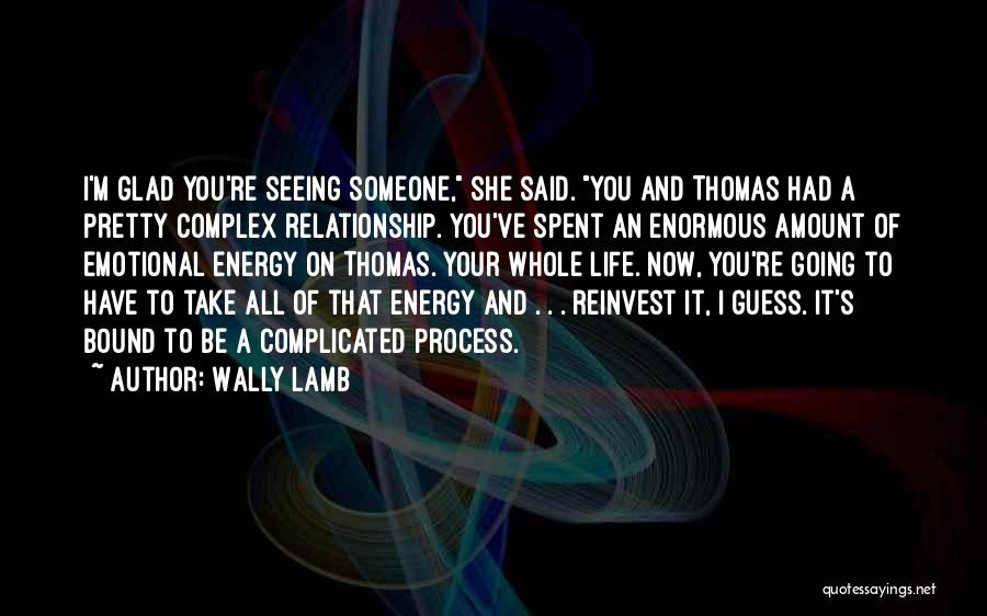 Wally Lamb Quotes: I'm Glad You're Seeing Someone, She Said. You And Thomas Had A Pretty Complex Relationship. You've Spent An Enormous Amount
