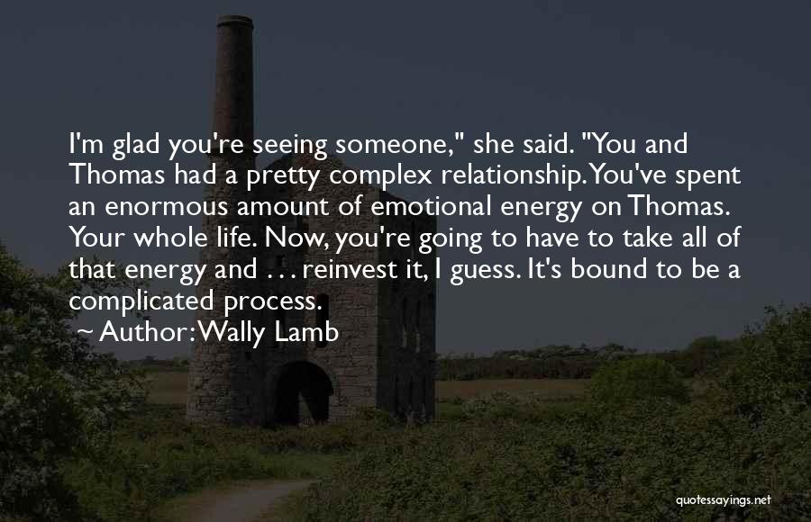 Wally Lamb Quotes: I'm Glad You're Seeing Someone, She Said. You And Thomas Had A Pretty Complex Relationship. You've Spent An Enormous Amount