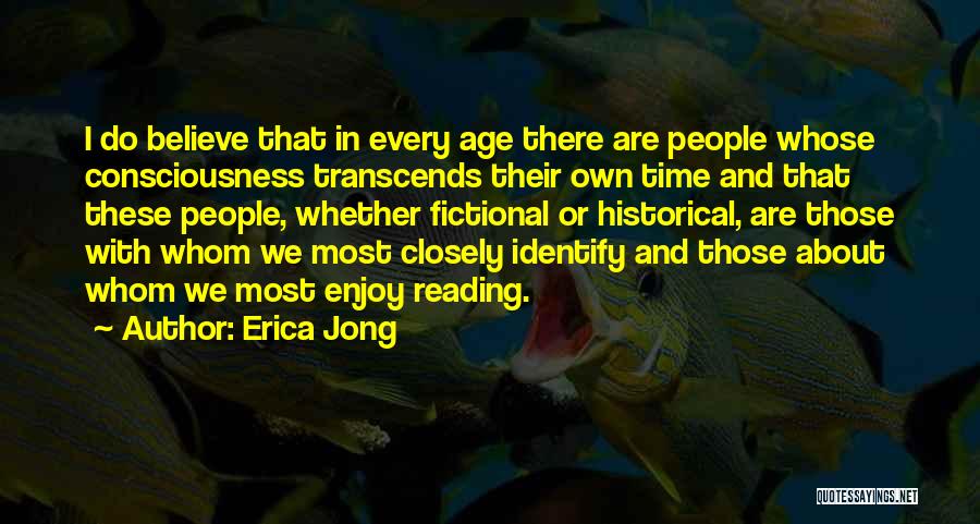 Erica Jong Quotes: I Do Believe That In Every Age There Are People Whose Consciousness Transcends Their Own Time And That These People,