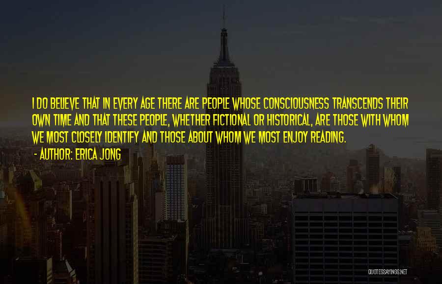 Erica Jong Quotes: I Do Believe That In Every Age There Are People Whose Consciousness Transcends Their Own Time And That These People,