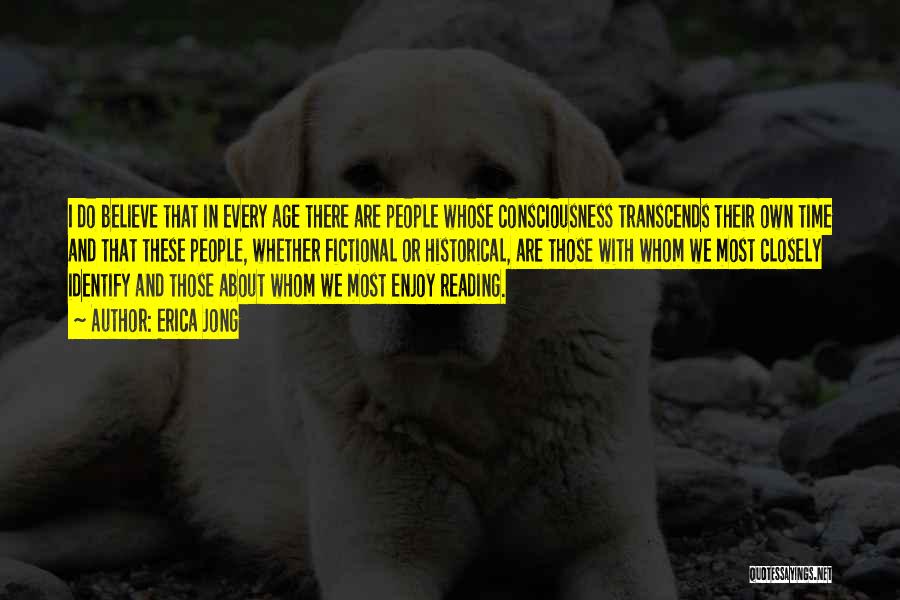 Erica Jong Quotes: I Do Believe That In Every Age There Are People Whose Consciousness Transcends Their Own Time And That These People,