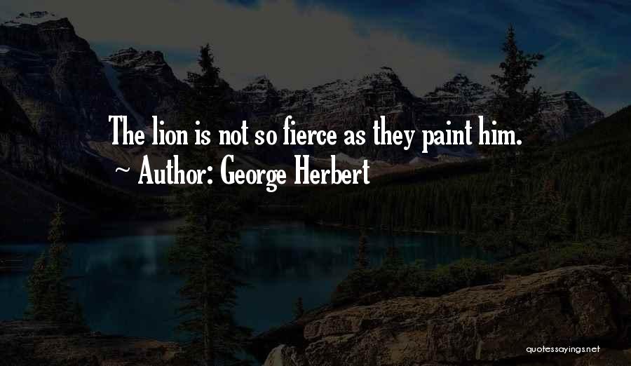 George Herbert Quotes: The Lion Is Not So Fierce As They Paint Him.