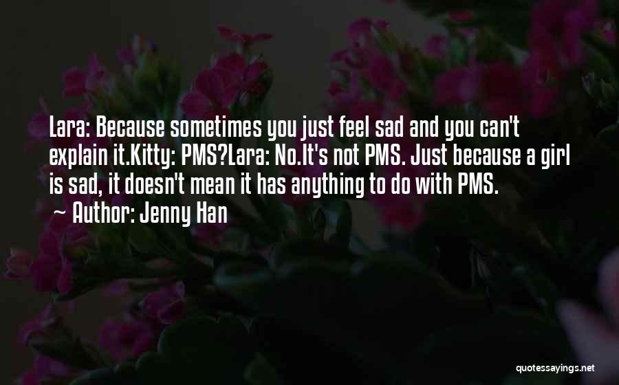 Jenny Han Quotes: Lara: Because Sometimes You Just Feel Sad And You Can't Explain It.kitty: Pms?lara: No.it's Not Pms. Just Because A Girl